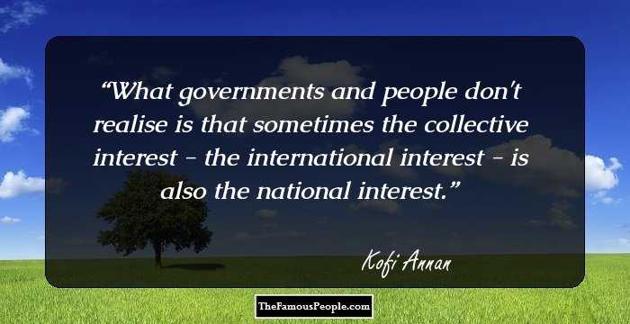 What governments and people don't realise is that sometimes the collective interest - the international interest - is also the national interest.