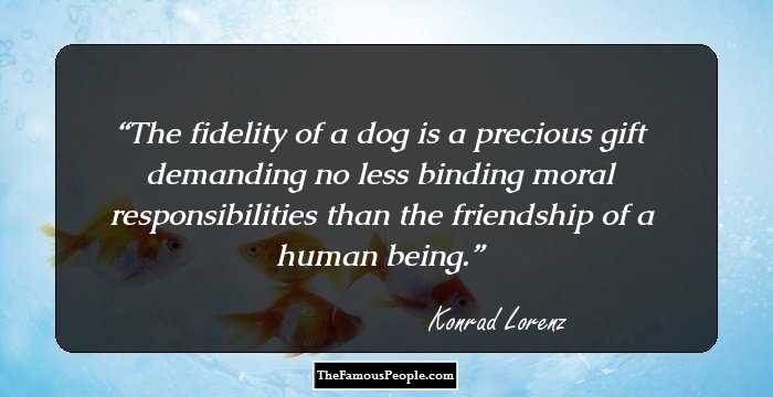 The fidelity of a dog is a precious gift demanding no less binding moral responsibilities than the friendship of a human being.