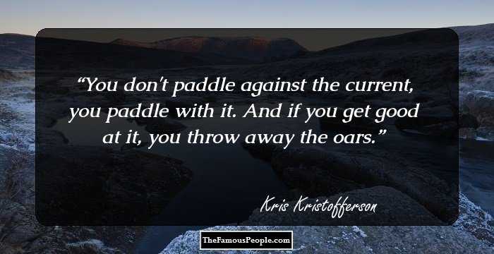 You don't paddle against the current, you paddle with it. And if you get good at it, you throw away the oars.