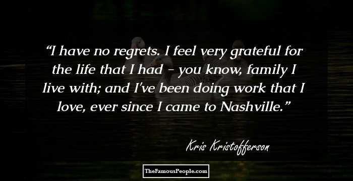 I have no regrets. I feel very grateful for the life that I had - you know, family I live with; and I've been doing work that I love, ever since I came to Nashville.