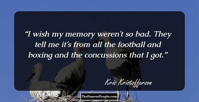 I wish my memory weren't so bad. They tell me it's from all the football and boxing and the concussions that I got.