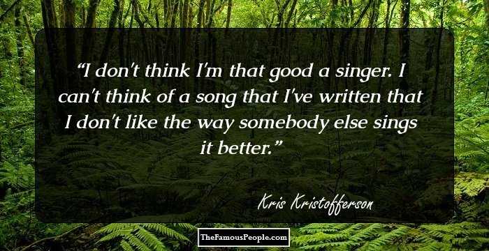 I don't think I'm that good a singer. I can't think of a song that I've written that I don't like the way somebody else sings it better.
