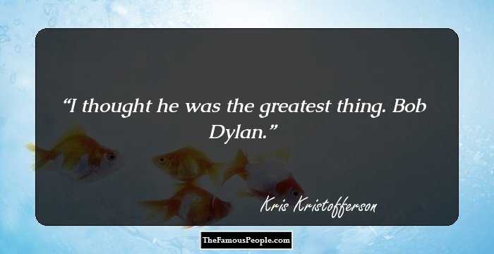 I thought he was the greatest thing. Bob Dylan.