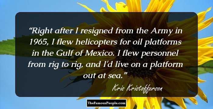 Right after I resigned from the Army in 1965, I flew helicopters for oil platforms in the Gulf of Mexico. I flew personnel from rig to rig, and I'd live on a platform out at sea.