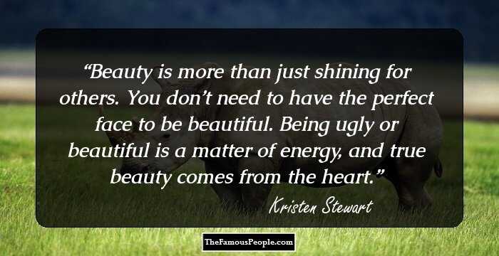 Beauty is more than just shining for others. You don’t need to have the perfect face to be beautiful. Being ugly or beautiful is a matter of energy, and true beauty comes from the heart.