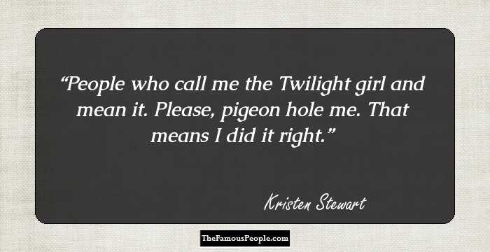 People who call me the Twilight girl and mean it. Please, pigeon hole me. That means I did it right.