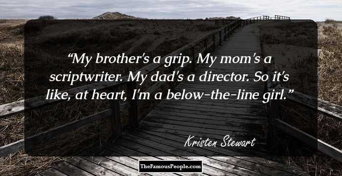 My brother's a grip. My mom's a scriptwriter. My dad's a director. So it's like, at heart, I'm a below-the-line girl.
