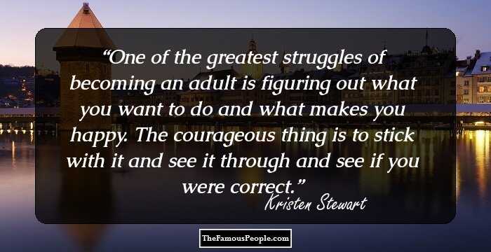One of the greatest struggles of becoming an adult is figuring out what you want to do and what makes you happy. The courageous thing is to stick with it and see it through and see if you were correct.