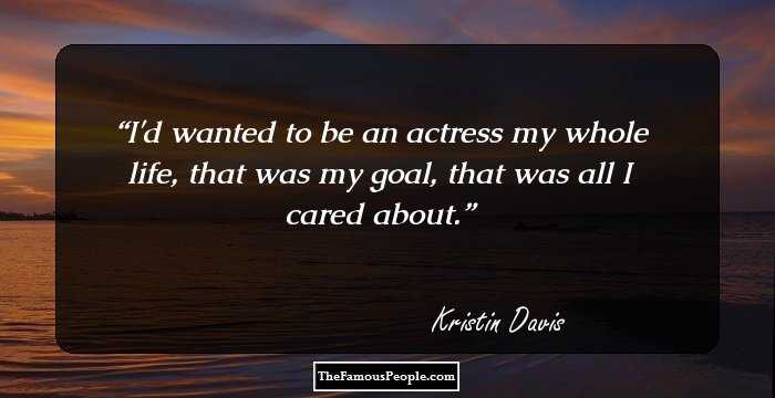 I'd wanted to be an actress my whole life, that was my goal, that was all I cared about.