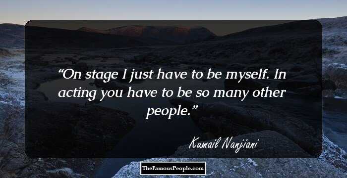 On stage I just have to be myself. In acting you have to be so many other people.