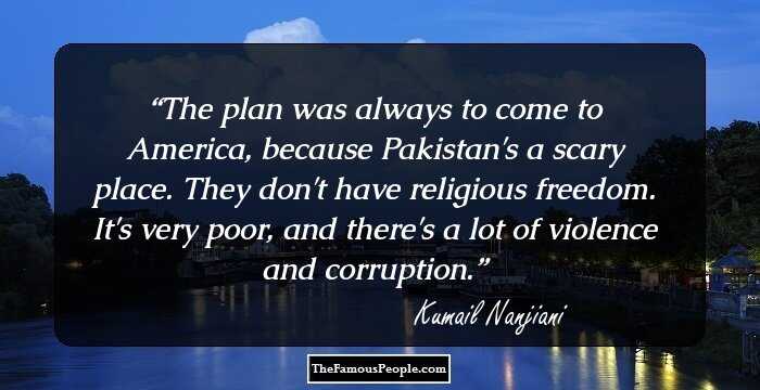 The plan was always to come to America, because Pakistan's a scary place. They don't have religious freedom. It's very poor, and there's a lot of violence and corruption.