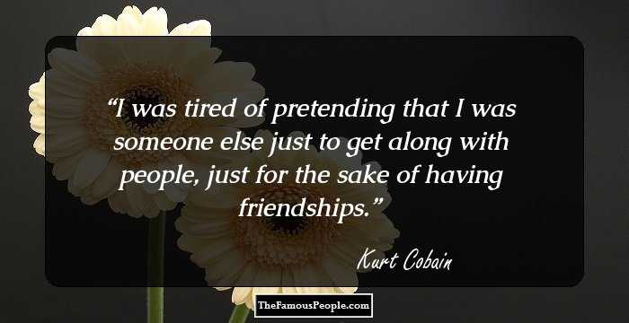 I was tired of pretending that I was someone else just to get along with people, just for the sake of having friendships.