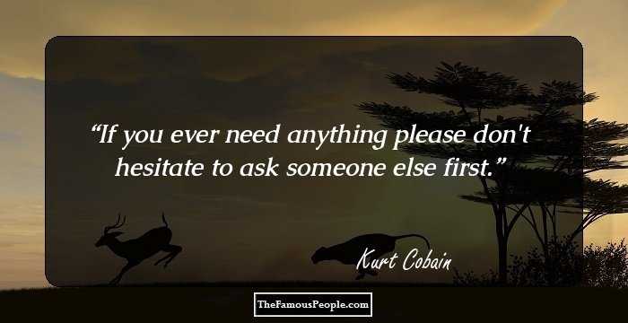 If you ever need anything please don't hesitate to ask someone else first.