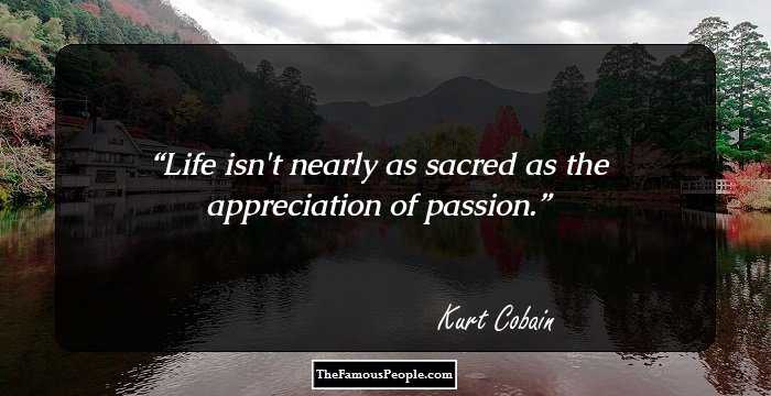 Life isn't nearly as sacred as the appreciation of passion.