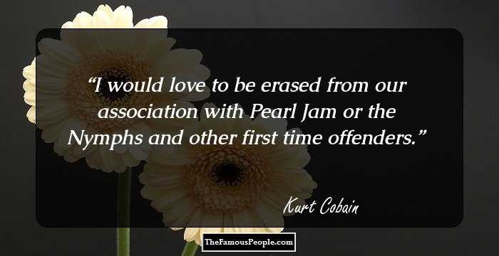 I would love to be erased from our association with Pearl Jam or the Nymphs and other first time offenders.