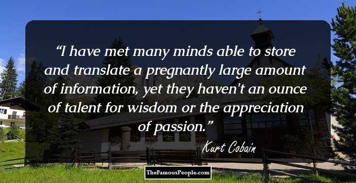 I have met many minds able to store and translate a pregnantly large amount of information, yet they haven't an ounce of talent for wisdom or the appreciation of passion.