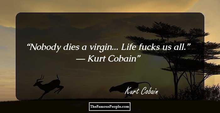 Nobody dies a virgin... Life fucks us all.” ― Kurt Cobain