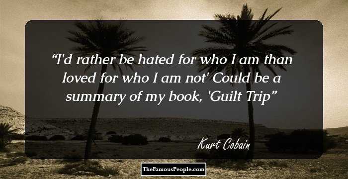 I'd rather be hated for who I am than loved for who I am not'
Could be a summary of my book, 'Guilt Trip