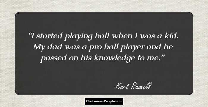 I started playing ball when I was a kid. My dad was a pro ball player and he passed on his knowledge to me.