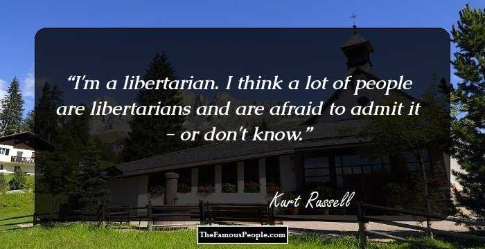 I'm a libertarian. I think a lot of people are libertarians and are afraid to admit it - or don't know.