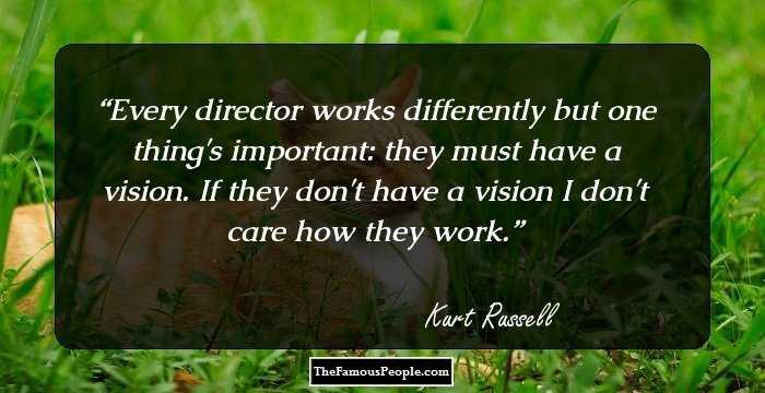 Every director works differently but one thing's important: they must have a vision. If they don't have a vision I don't care how they work.