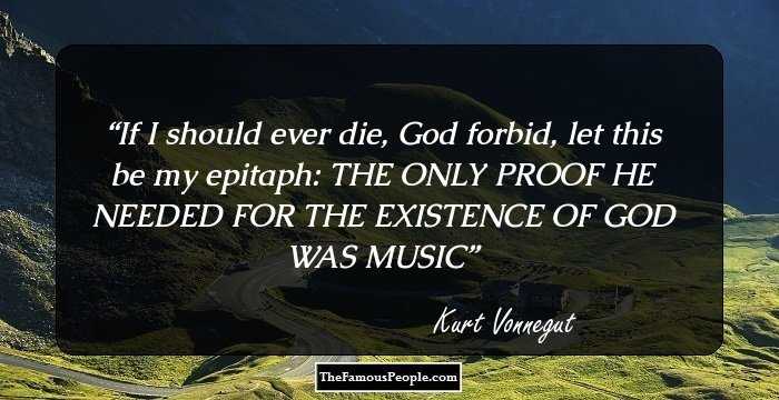 If I should ever die, God forbid, let this be my epitaph:
THE ONLY PROOF HE NEEDED
FOR THE EXISTENCE OF GOD
WAS MUSIC