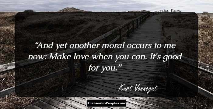 And yet another moral occurs to me now: Make love when you can. It's good for you.