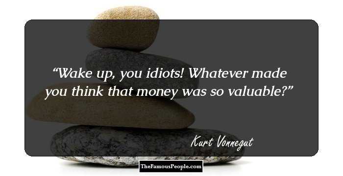 Wake up, you idiots! Whatever made you think that money was so valuable?