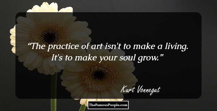 The practice of art isn't to make a living. It's to make your soul grow.