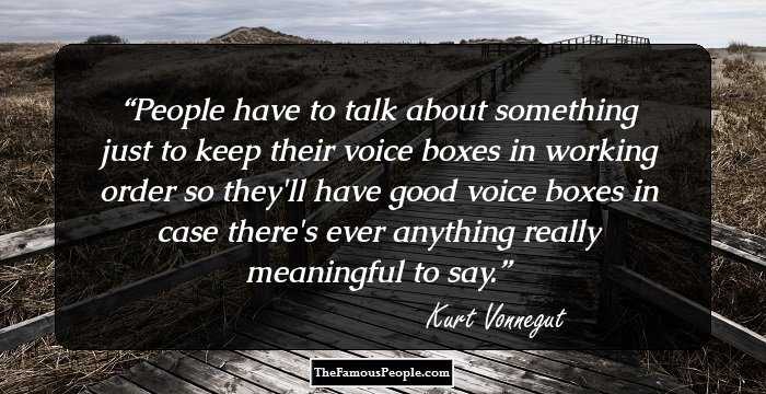 People have to talk about something just to keep their voice boxes in working order so they'll have good voice boxes in case there's ever anything really meaningful to say.