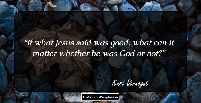 If what Jesus said was good, what can it matter whether he was God or not?