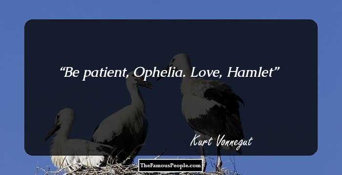 Be patient, Ophelia.

Love,
Hamlet