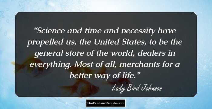 Science and time and necessity have propelled us, the United States, to be the general store of the world, dealers in everything. Most of all, merchants for a better way of life.