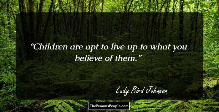 Children are apt to live up to what you believe of them.