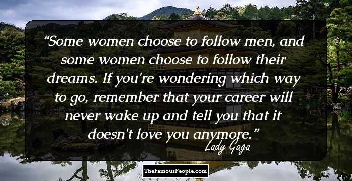 Some women choose to follow men, and some women choose to follow their dreams. If you're wondering which way to go, remember that your career will never wake up and tell you that it doesn't love you anymore.