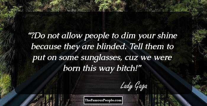 ‎Do not allow people to dim your shine because they are blinded. Tell them to put on some sunglasses, cuz we were born this way bitch!