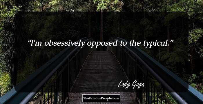 I'm obsessively opposed to the typical.
