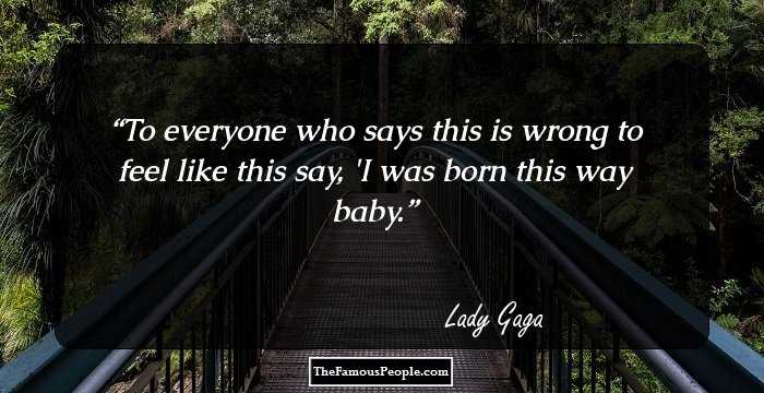 To everyone who says this is wrong to feel like this say, 'I was born this way baby.