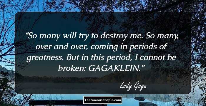 So many will try to destroy me. So many, over and over, coming in periods of greatness. But in this period, I cannot be broken: GAGAKLEIN.