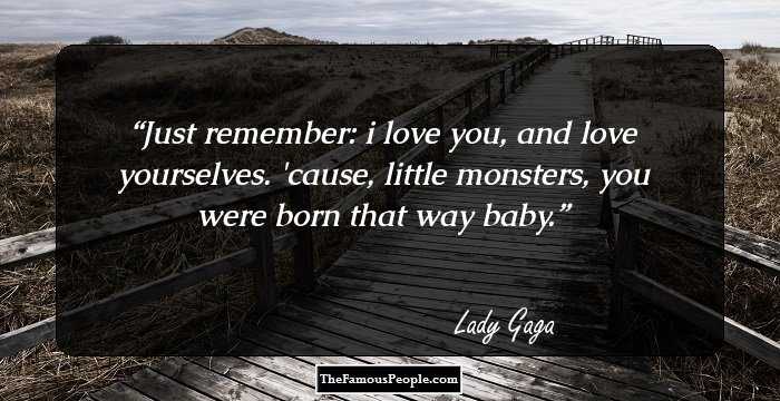 Just remember: i love you, and love yourselves. 'cause, little monsters, you were born that way baby.