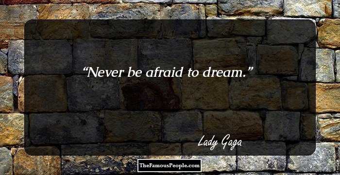 Never be afraid to dream.