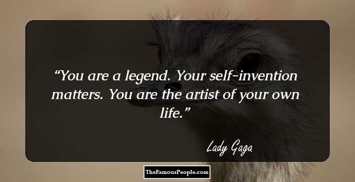 You are a legend. Your self-invention matters. You are the artist of your own life.