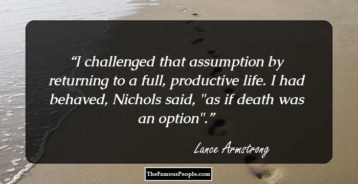 I challenged that assumption by returning to a full, productive life. I had behaved, Nichols said, 