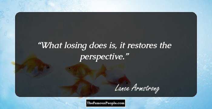 What losing does is, it restores the perspective.