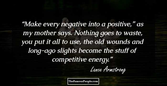 Make every negative into a positive,” as my mother says. Nothing goes to waste, you put it all to use, the old wounds and long-ago slights become the stuff of competitive energy.