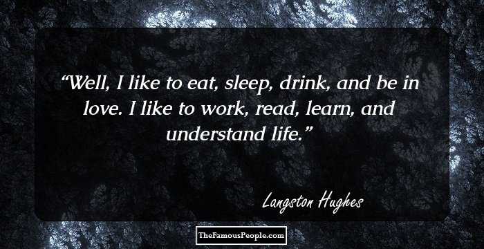 Well, I like to eat, sleep, drink, and be in love.

I like to work, read, learn, and understand life.