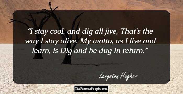 I stay cool, and dig all jive,
That's the way I stay alive.
My motto, 
as I live and learn, 
is
Dig and be dug
In return.