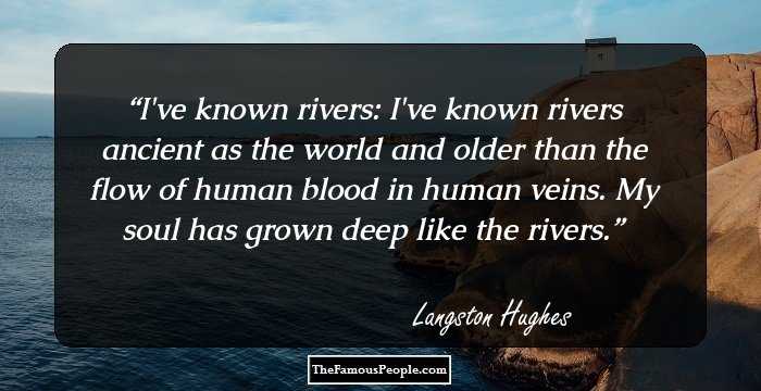 I've known rivers:
I've known rivers ancient as the world and older than the flow of human blood in human veins.

My soul has grown deep like the rivers.