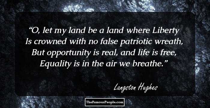 O, let my land be a land where Liberty
Is crowned with no false patriotic wreath,
But opportunity is real, and life is free,
Equality is in the air we breathe.