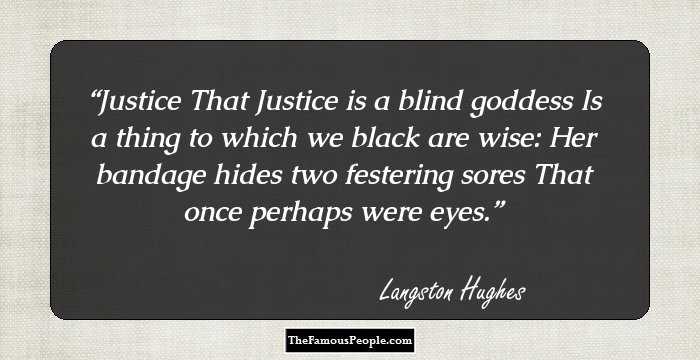 Justice

That Justice is a blind goddess
Is a thing to which we black are wise:
Her bandage hides two festering sores
That once perhaps were eyes.